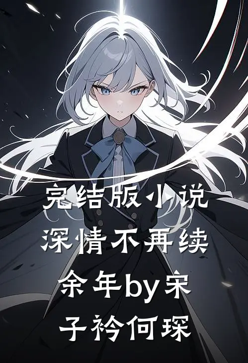 完结版小说深情不再续余年by宋子衿何琛