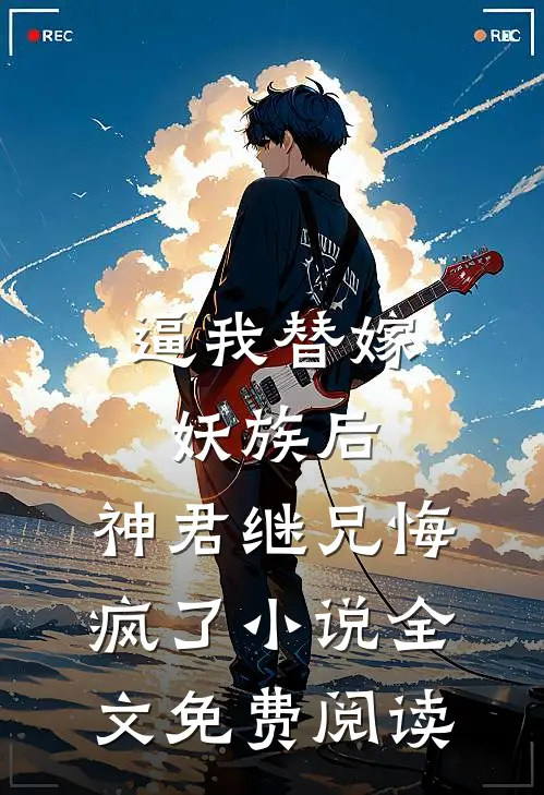 逼我替嫁妖族后，神君继兄悔疯了小说全文免费阅读