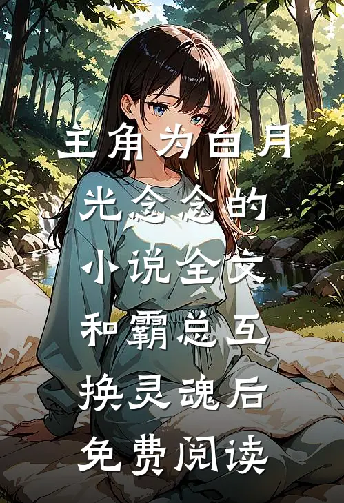 主角为白月光念念的小说全文和霸总互换灵魂后免费阅读