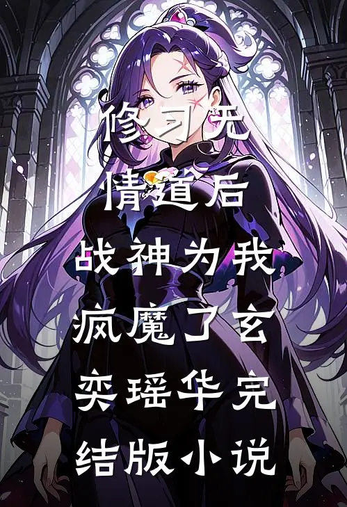 修习无情道后，战神为我疯魔了玄奕瑶华完结版小说