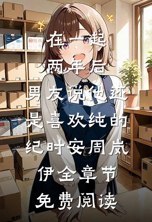 在一起两年后，男友说他还是喜欢纯的纪时安周岚伊全章节免费阅读