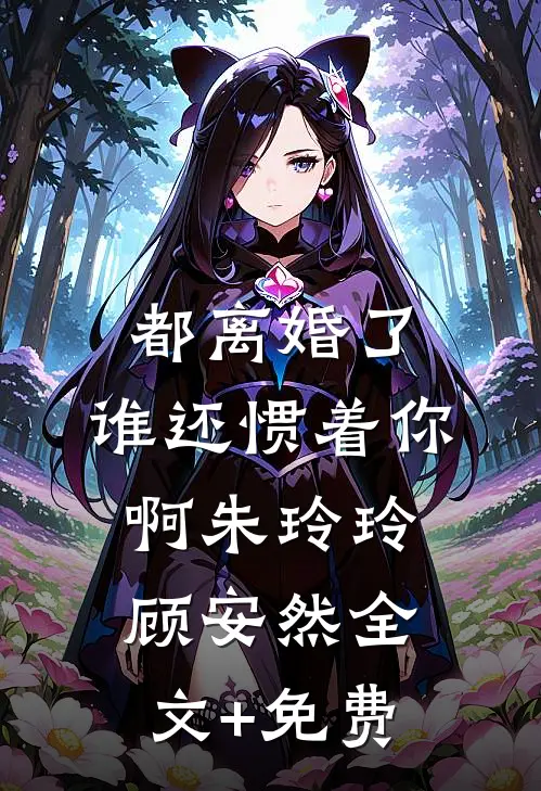 都离婚了，谁还惯着你啊朱玲玲顾安然全文+免费