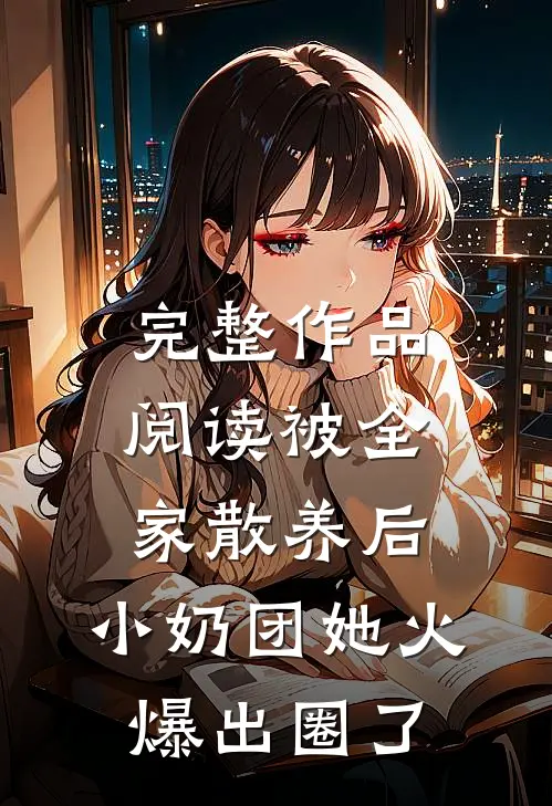 完整作品阅读被全家散养后，小奶团她火爆出圈了