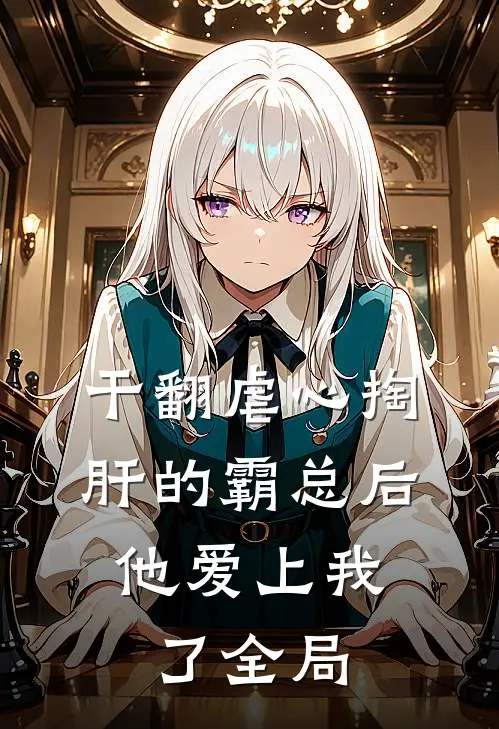 干翻虐心掏肝的霸总后，他爱上我了全局