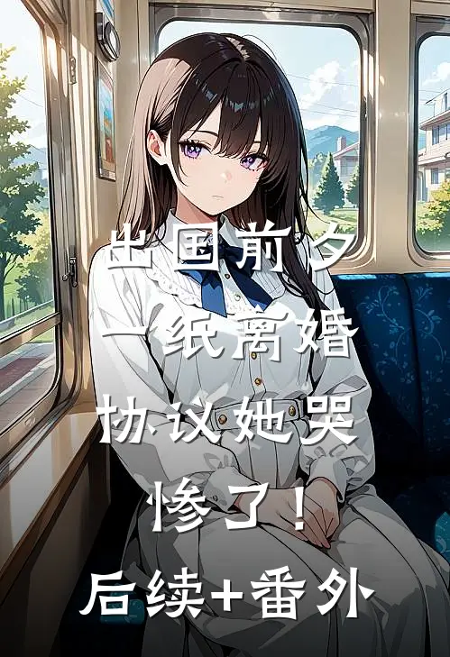 出国前夕，一纸离婚协议她哭惨了！后续+番外