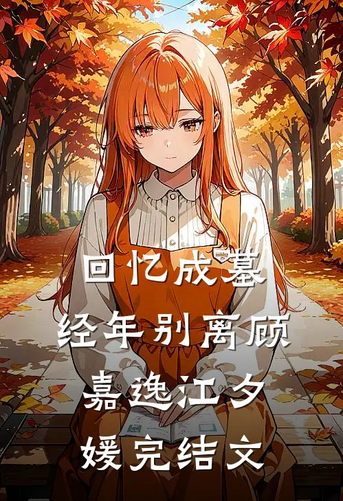 回忆成墓，经年别离顾嘉逸江夕媛完结文