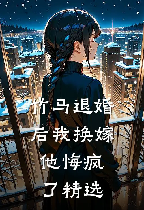 竹马退婚后我换嫁，他悔疯了精选