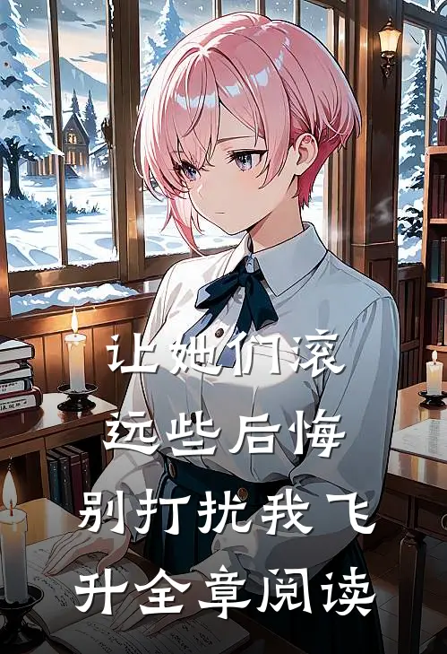 让她们滚远些后悔，别打扰我飞升全章阅读
