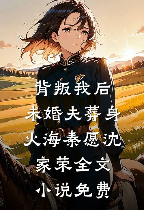 背叛我后，未婚夫葬身火海秦愿沈家荣全文小说免费