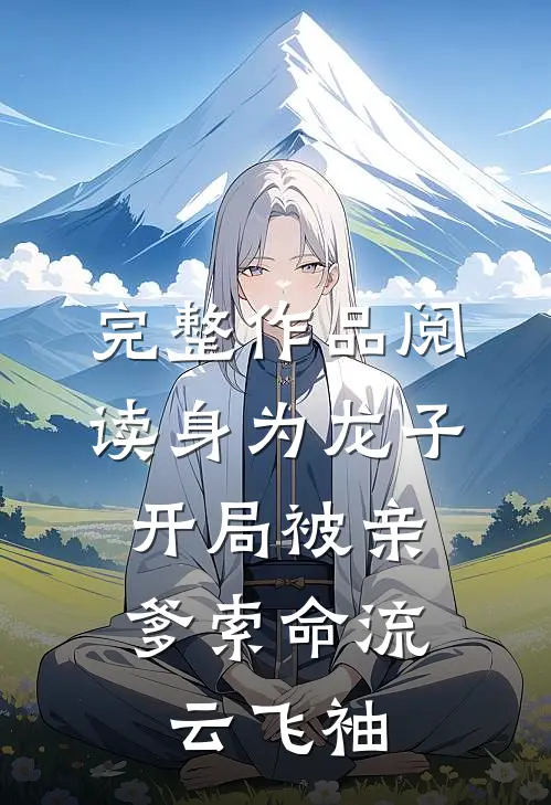 完整作品阅读身为龙子,开局被亲爹索命流云飞袖