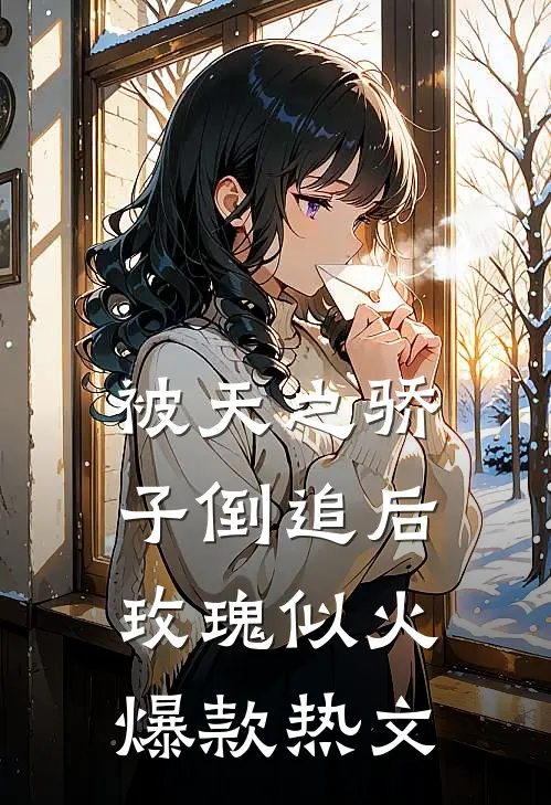 被天之骄子倒追后，玫瑰似火爆款热文