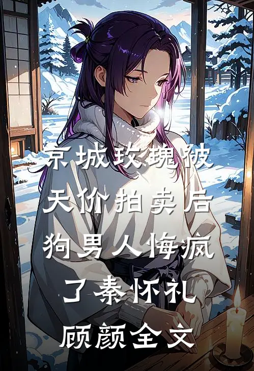 京城玫瑰被天价拍卖后，狗男人悔疯了秦怀礼顾颜全文