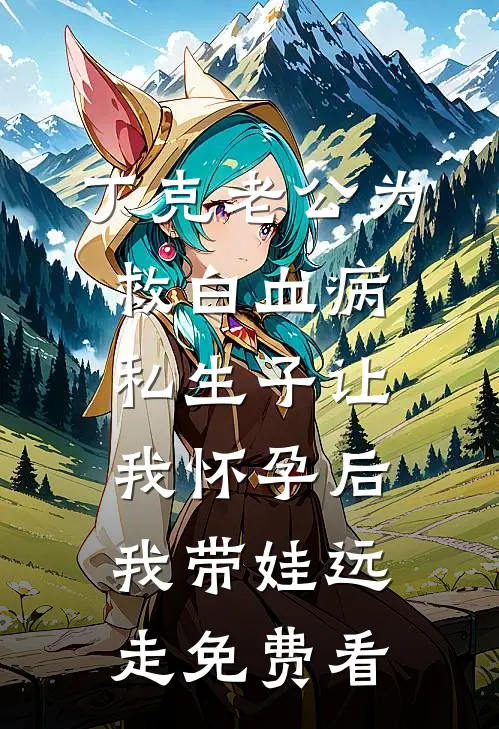 丁克老公为救白血病私生子让我怀孕后，我带娃远走免费看