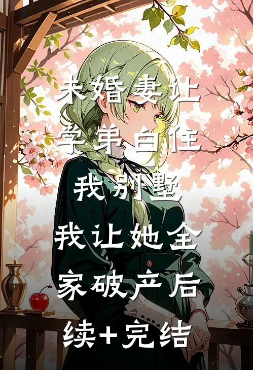未婚妻让学弟白住我别墅，我让她全家破产后续+完结