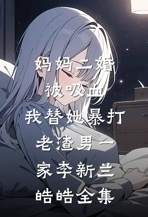妈妈二婚被吸血，我替她暴打老渣男一家李新兰皓皓全集
