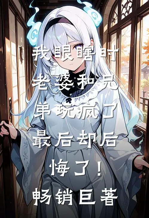 我眼瞎时老婆和兄弟玩疯了，最后却后悔了！畅销巨著