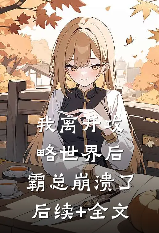 我离开攻略世界后，霸总崩溃了后续+全文