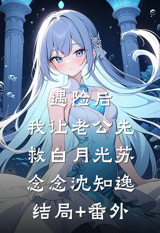 遇险后，我让老公先救白月光苏念念沈知逸结局+番外