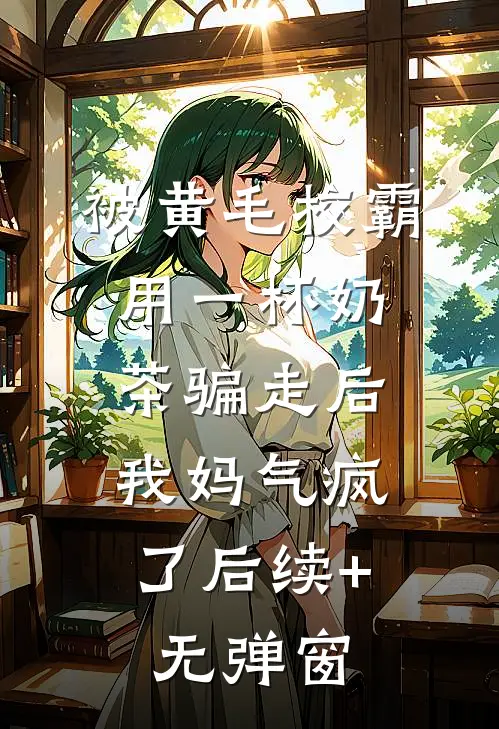 被黄毛校霸用一杯奶茶骗走后，我妈气疯了后续+无弹窗