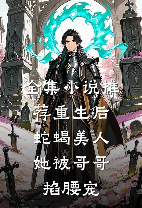 全集小说推荐重生后，蛇蝎美人她被哥哥掐腰宠