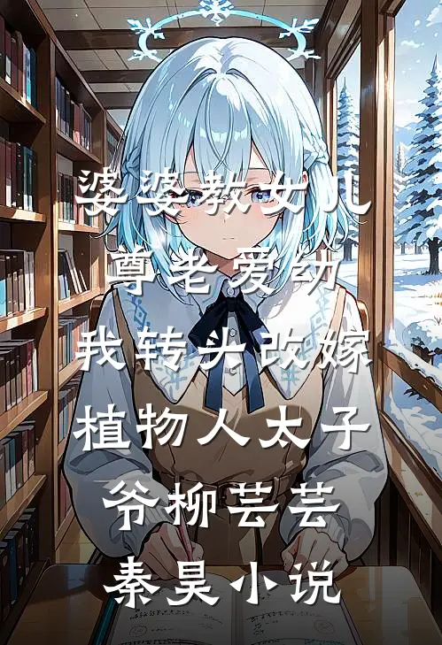 婆婆教女儿尊老爱幼，我转头改嫁植物人太子爷柳芸芸秦昊小说