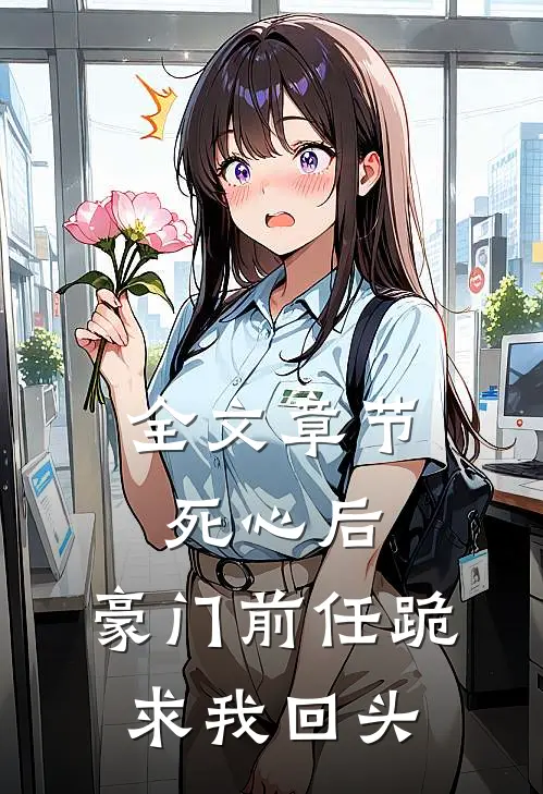 全文章节死心后，豪门前任跪求我回头