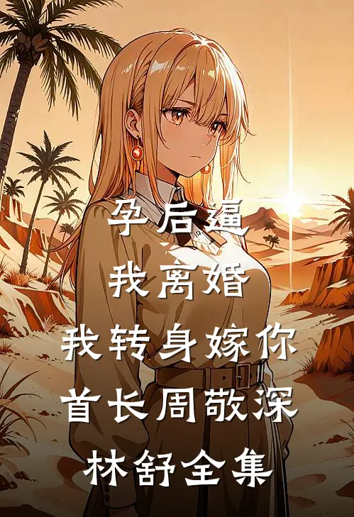 孕后逼我离婚，我转身嫁你首长周敬深林舒全集