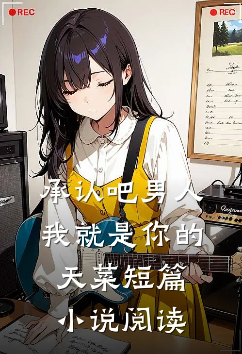 承认吧男人，我就是你的天菜短篇小说阅读