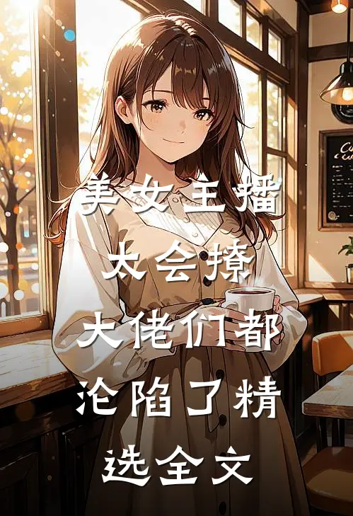 美女主播太会撩,大佬们都沦陷了精选全文阅读