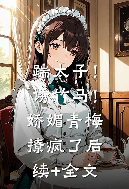 踹太子！诱竹马！娇媚青梅撩疯了后续+全文