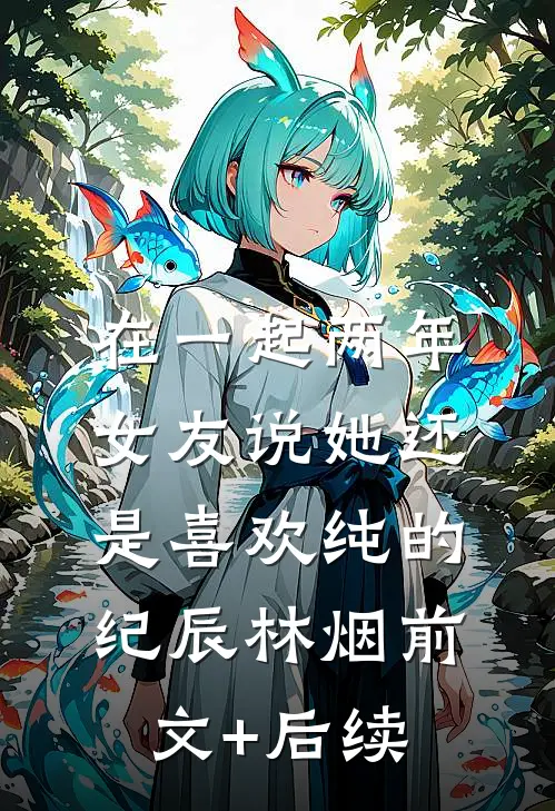 在一起两年，女友说她还是喜欢纯的纪辰林烟前文+后续