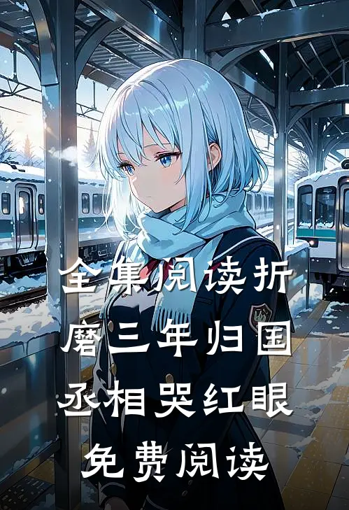 全集阅读折磨三年归国,丞相哭红眼免费阅读