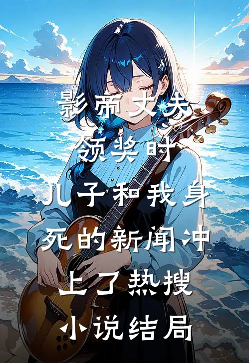 影帝丈夫领奖时，儿子和我身死的新闻冲上了热搜小说结局