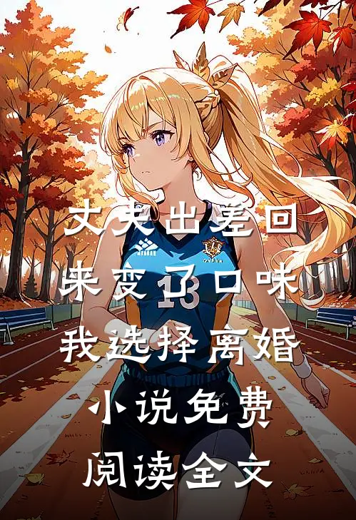 丈夫出差回来变了口味，我选择离婚小说免费阅读全文