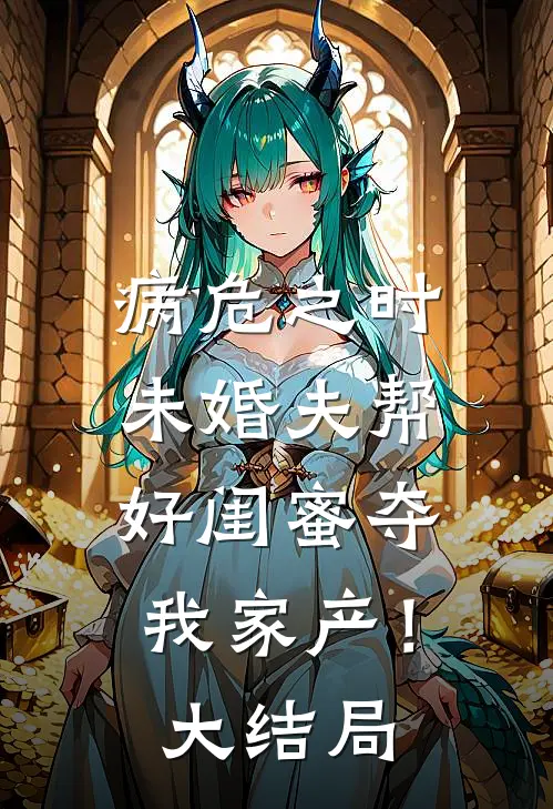 病危之时，未婚夫帮好闺蜜夺我家产！大结局