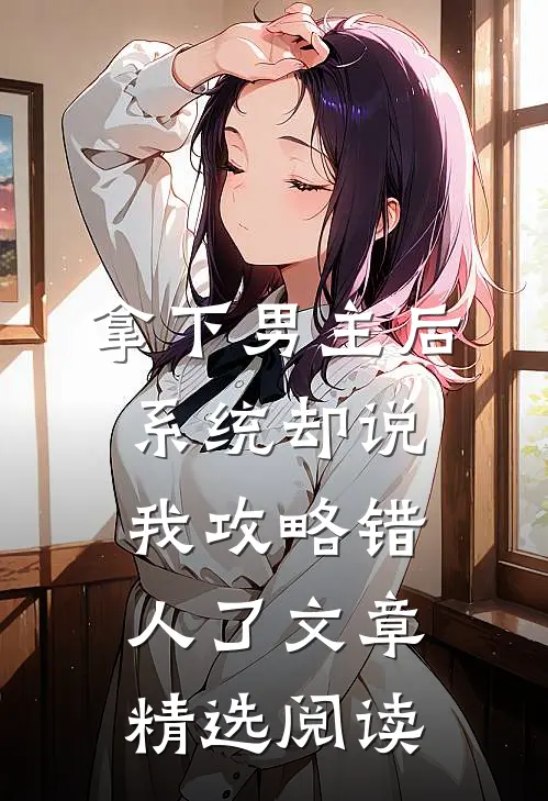 拿下男主后，系统却说我攻略错人了文章精选阅读