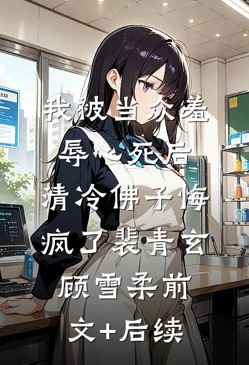 我被当众羞辱心死后，清冷佛子悔疯了裴青玄顾雪柔前文+后续