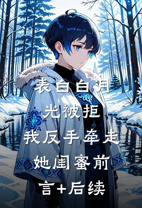 表白白月光被拒，我反手牵走她闺蜜前言+后续
