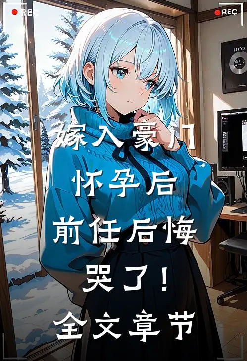 嫁入豪门怀孕后，前任后悔哭了！全文章节