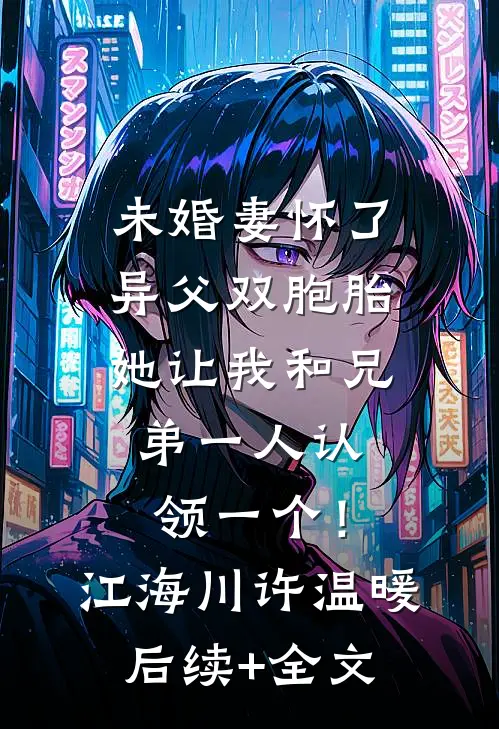 未婚妻怀了异父双胞胎，她让我和兄弟一人认领一个！江海川许温暖后续+全文