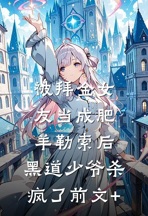 被拜金女友当成肥羊勒索后，黑道少爷杀疯了前文+