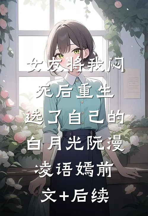 女友将我闷死后重生，选了自己的白月光阮漫凌语嫣前文+后续