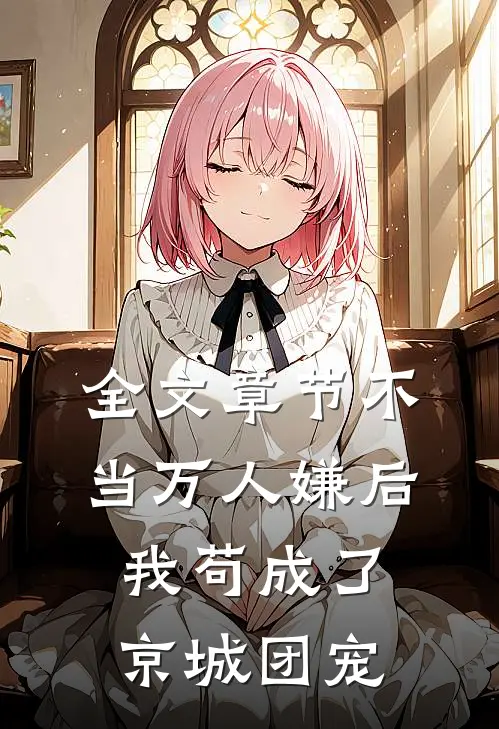 全文章节不当万人嫌后，我苟成了京城团宠