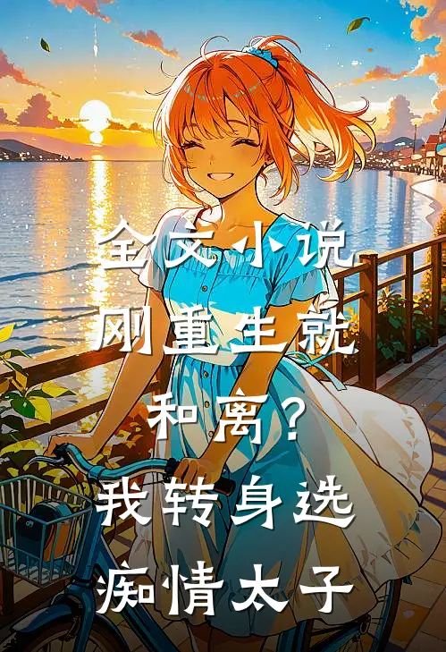 全文小说刚重生就和离？我转身选痴情太子