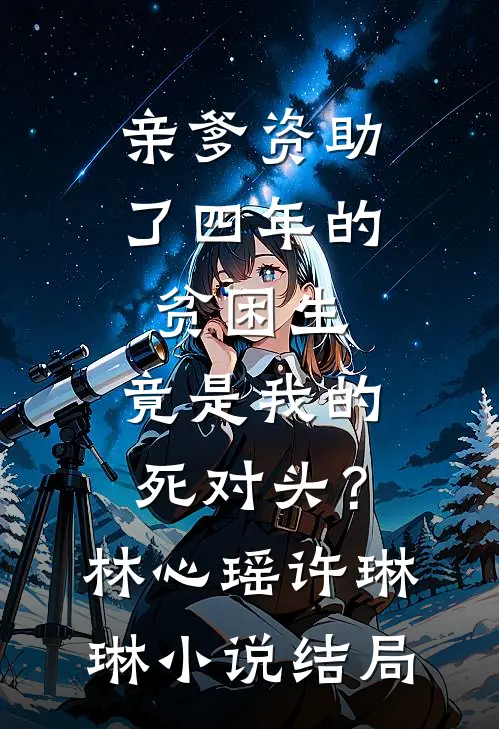 亲爹资助了四年的贫困生，竟是我的死对头？林心瑶许琳琳小说结局