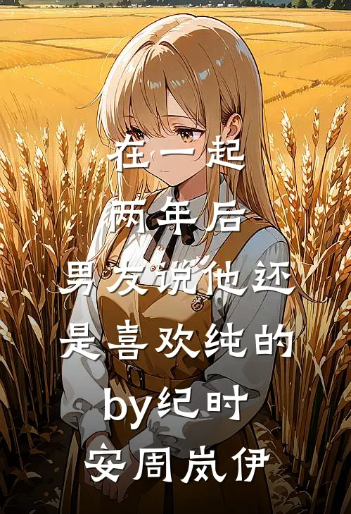 在一起两年后，男友说他还是喜欢纯的by纪时安周岚伊
