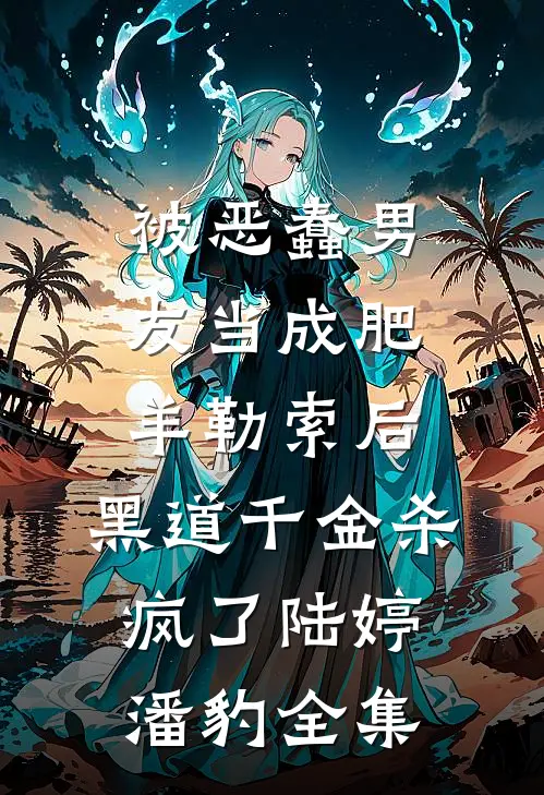被恶蠢男友当成肥羊勒索后，黑道千金杀疯了陆婷潘豹全集