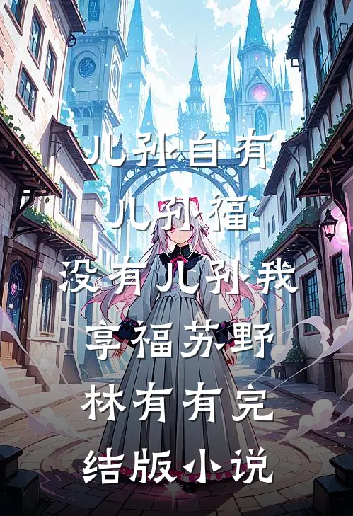儿孙自有儿孙福，没有儿孙我享福苏野林有有完结版小说