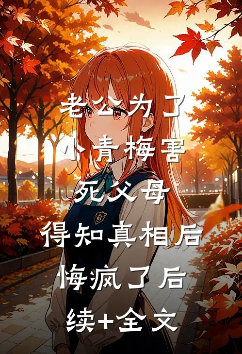 老公为了小青梅害死父母，得知真相后悔疯了后续+全文