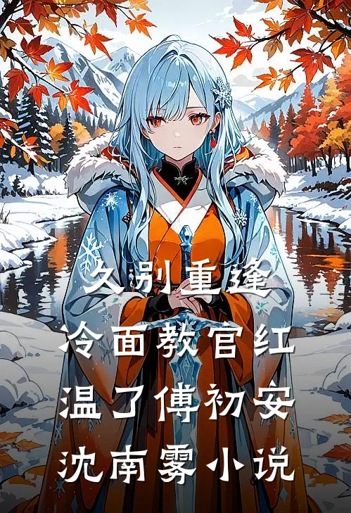 久别重逢：冷面教官红温了傅初安沈南雾小说